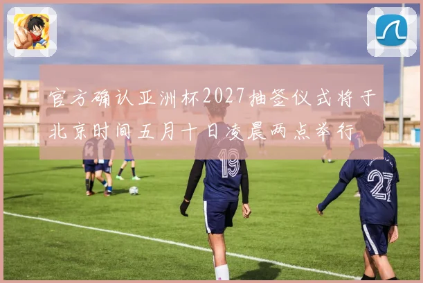 官方确认亚洲杯2027抽签仪式将于北京时间五月十日凌晨两点举行