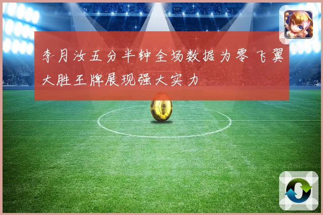 李月汝五分半钟全场数据为零 飞翼大胜王牌展现强大实力