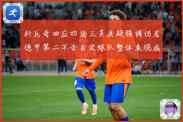 科瓦奇回应四场三负质疑强调仍居德甲第二不会否定球队整体表现成长观察