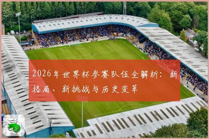 2026年世界杯参赛队伍全解析：新格局、新挑战与历史变革