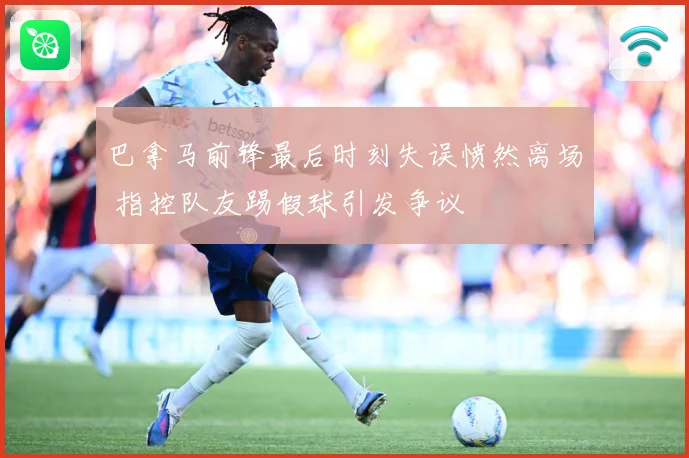 巴拿马前锋最后时刻失误愤然离场 指控队友踢假球引发争议