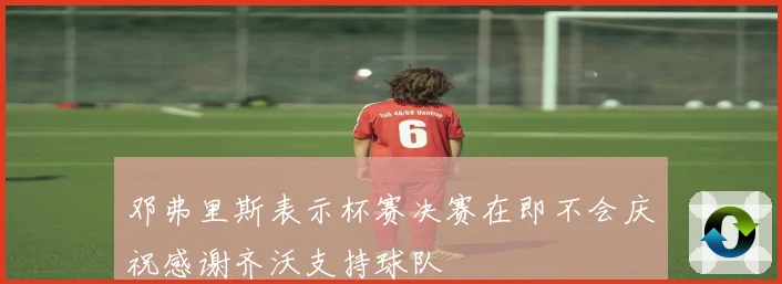 邓弗里斯表示杯赛决赛在即不会庆祝感谢齐沃支持球队