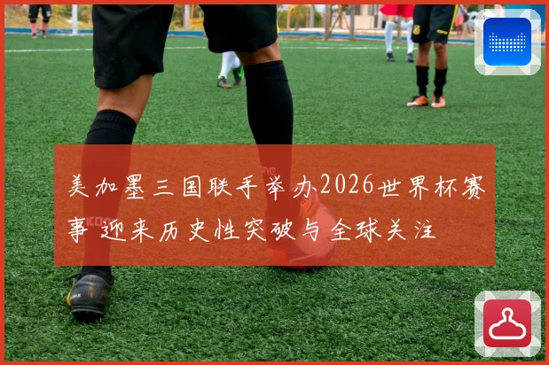 美加墨三国联手举办2026世界杯赛事 迎来历史性突破与全球关注