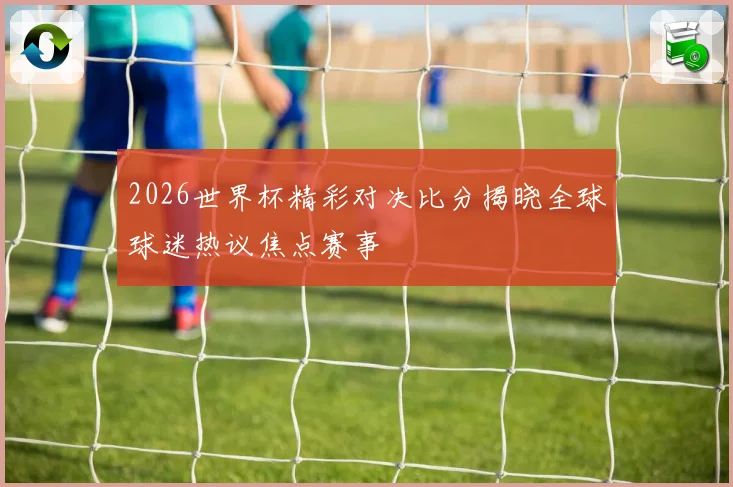 2026世界杯精彩对决比分揭晓全球球迷热议焦点赛事