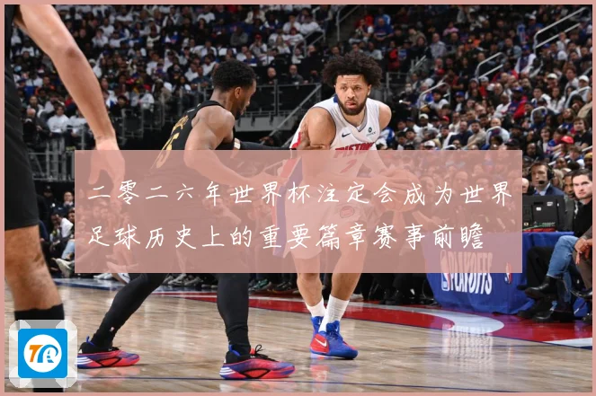 二零二六年世界杯注定会成为世界足球历史上的重要篇章赛事前瞻
