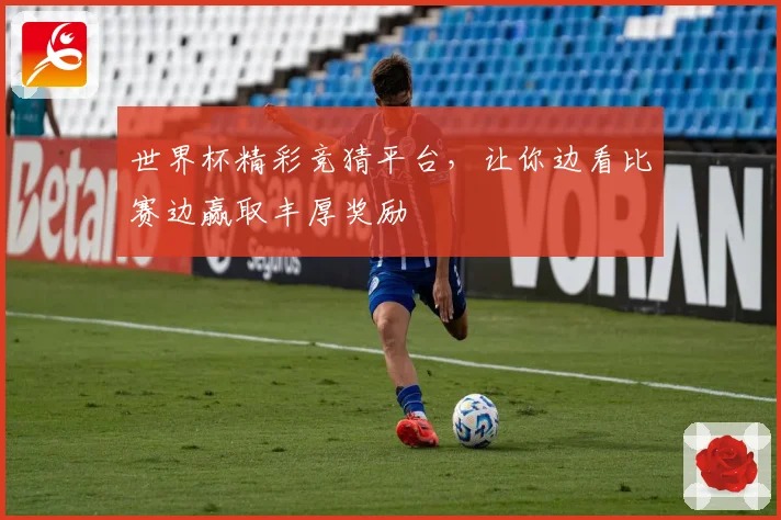 世界杯精彩竞猜平台，让你边看比赛边赢取丰厚奖励