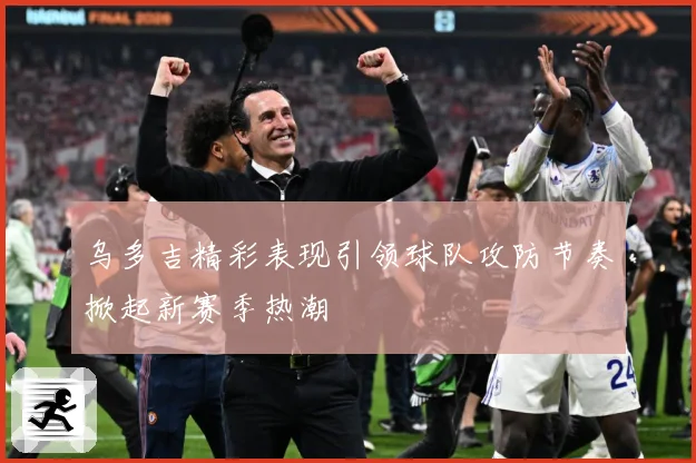 乌多吉精彩表现引领球队攻防节奏掀起新赛季热潮