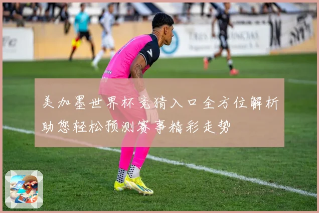 美加墨世界杯竞猜入口全方位解析助您轻松预测赛事精彩走势