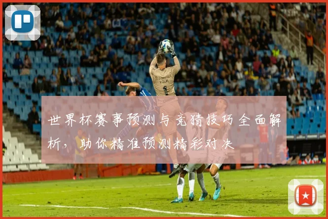 世界杯赛事预测与竞猜技巧全面解析，助你精准预测精彩对决