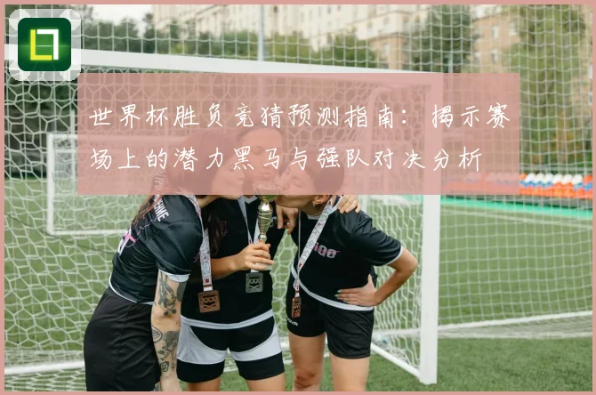 世界杯胜负竞猜预测指南：揭示赛场上的潜力黑马与强队对决分析