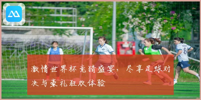 激情世界杯竞猜盛宴，尽享足球对决与豪礼狂欢体验