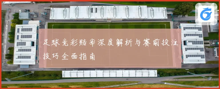 足球竞彩赔率深度解析与赛前投注技巧全面指南