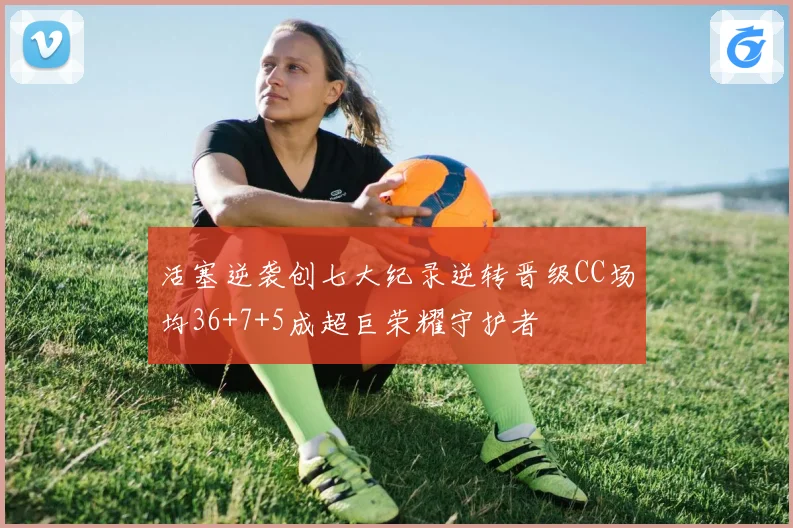 活塞逆袭创七大纪录逆转晋级CC场均36+7+5成超巨荣耀守护者