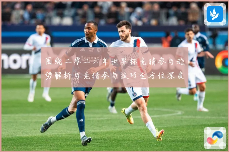 围绕二零二六年世界杯竞猜参与趋势解析与竞猜参与技巧全方位深度数据研判
