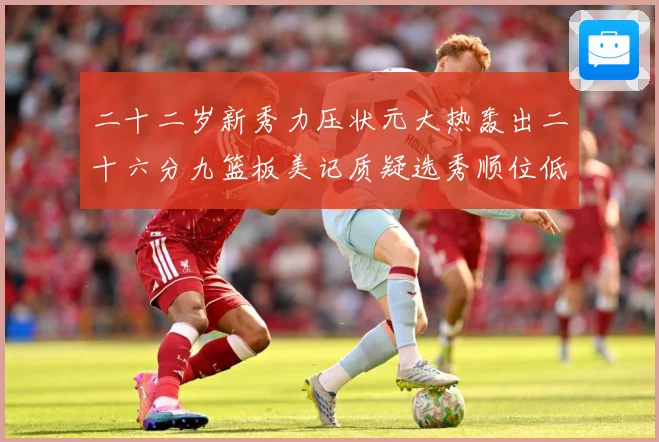 二十二岁新秀力压状元大热轰出二十六分九篮板美记质疑选秀顺位低赛场复盘