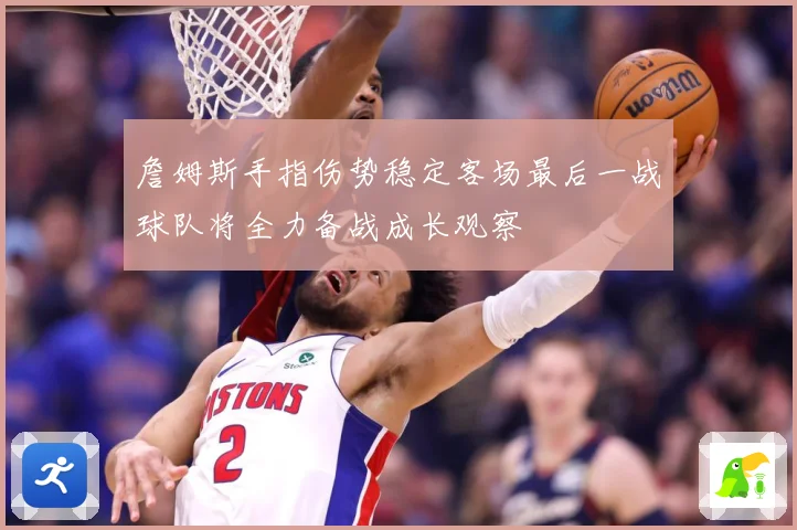 詹姆斯手指伤势稳定客场最后一战球队将全力备战成长观察