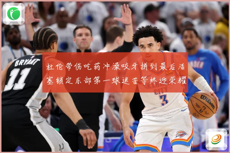 杜伦带伤吃药冲澡咬牙拼到最后活塞锁定东部第一球迷苦等终迎荣耀时刻
