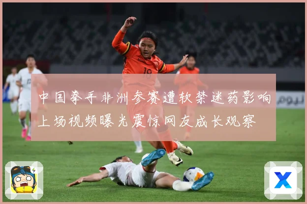 中国拳手非洲参赛遭软禁迷药影响上场视频曝光震惊网友成长观察