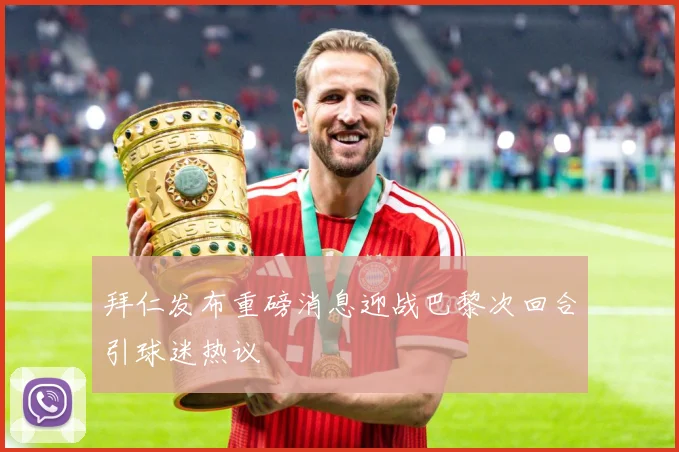 拜仁发布重磅消息迎战巴黎次回合引球迷热议