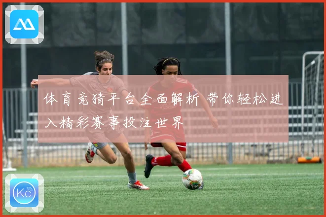 体育竞猜平台全面解析 带你轻松进入精彩赛事投注世界