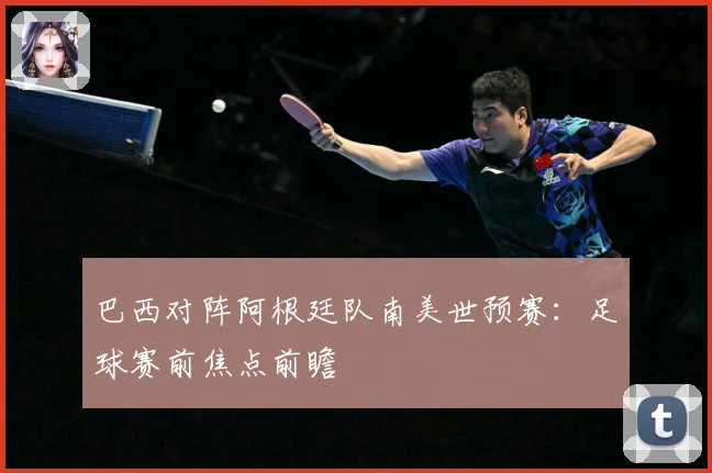 巴西对阵阿根廷队南美世预赛：足球赛前焦点前瞻