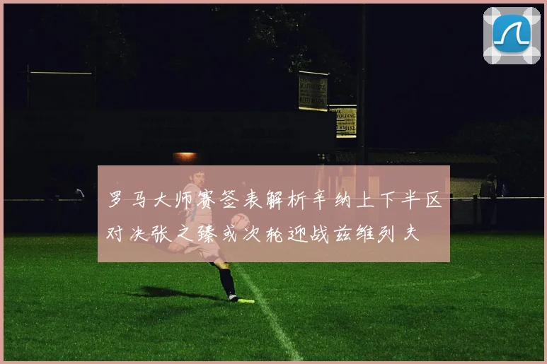 罗马大师赛签表解析辛纳上下半区对决张之臻或次轮迎战兹维列夫
