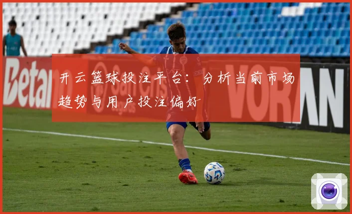 开云篮球投注平台：分析当前市场趋势与用户投注偏好