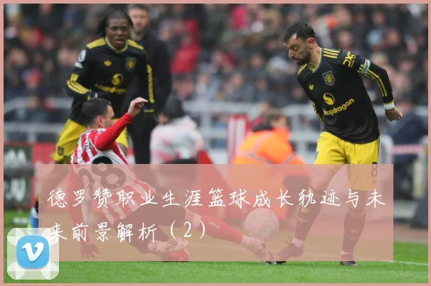 德罗赞职业生涯篮球成长轨迹与未来前景解析（2）