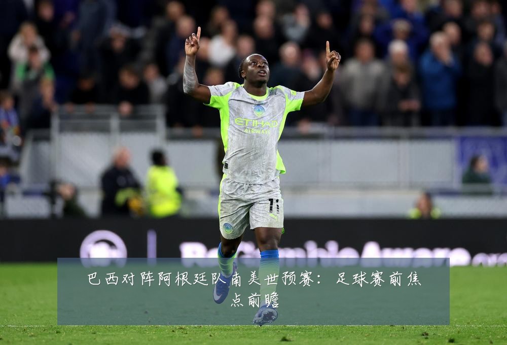 巴西对阵阿根廷队南美世预赛：足球赛前焦点前瞻