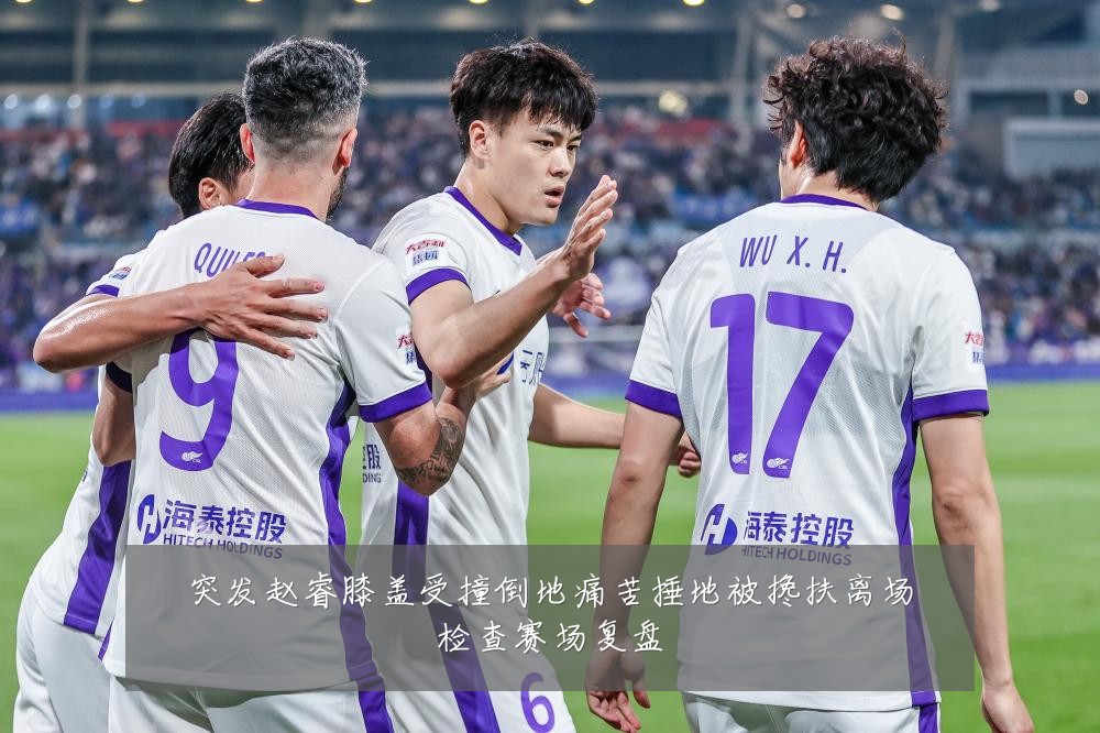 突发赵睿膝盖受撞倒地痛苦捶地被搀扶离场检查赛场复盘
