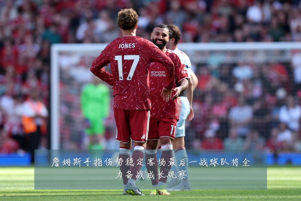詹姆斯手指伤势稳定客场最后一战球队将全力备战成长观察