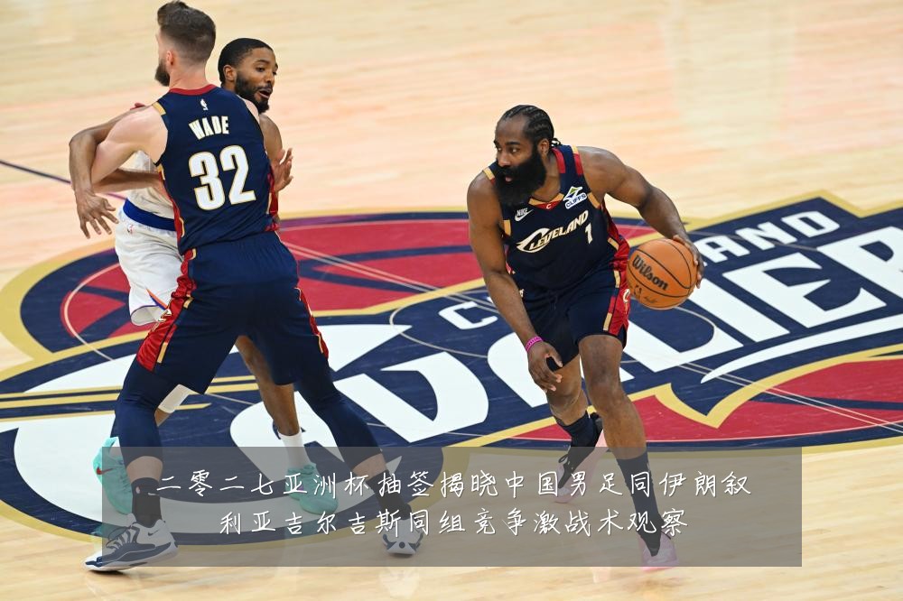 二零二七亚洲杯抽签揭晓中国男足同伊朗叙利亚吉尔吉斯同组竞争激战术观察